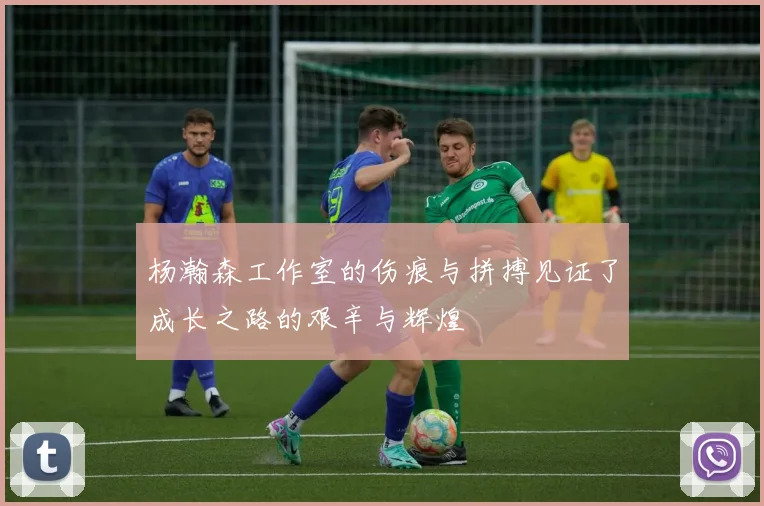 杨瀚森工作室的伤痕与拼搏见证了成长之路的艰辛与辉煌