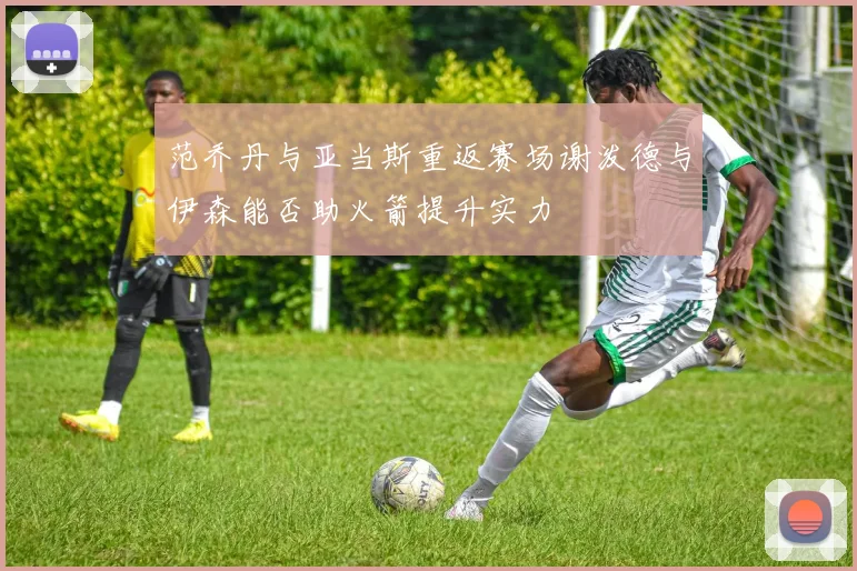 范乔丹与亚当斯重返赛场谢泼德与伊森能否助火箭提升实力