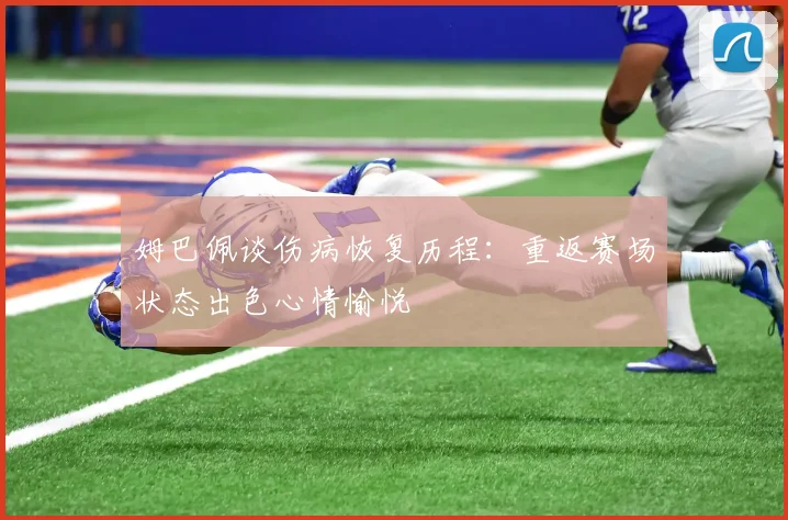 姆巴佩谈伤病恢复历程：重返赛场状态出色心情愉悦