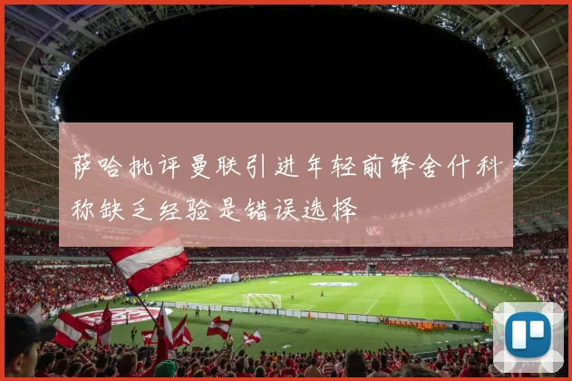 萨哈批评曼联引进年轻前锋舍什科称缺乏经验是错误选择