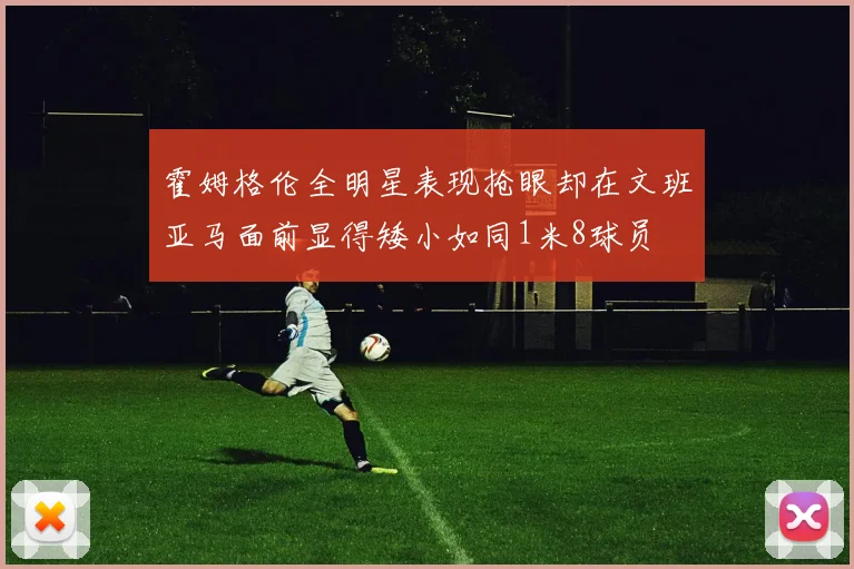 霍姆格伦全明星表现抢眼却在文班亚马面前显得矮小如同1米8球员
