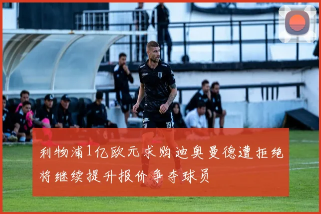 利物浦1亿欧元求购迪奥曼德遭拒绝将继续提升报价争夺球员