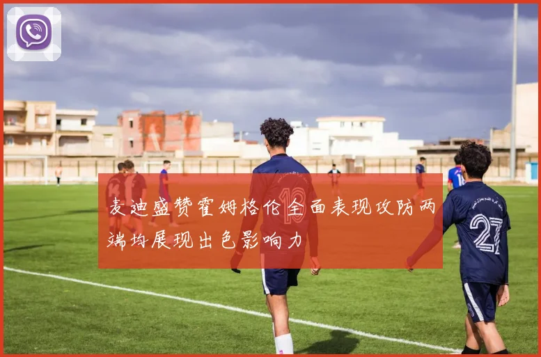 麦迪盛赞霍姆格伦全面表现攻防两端均展现出色影响力