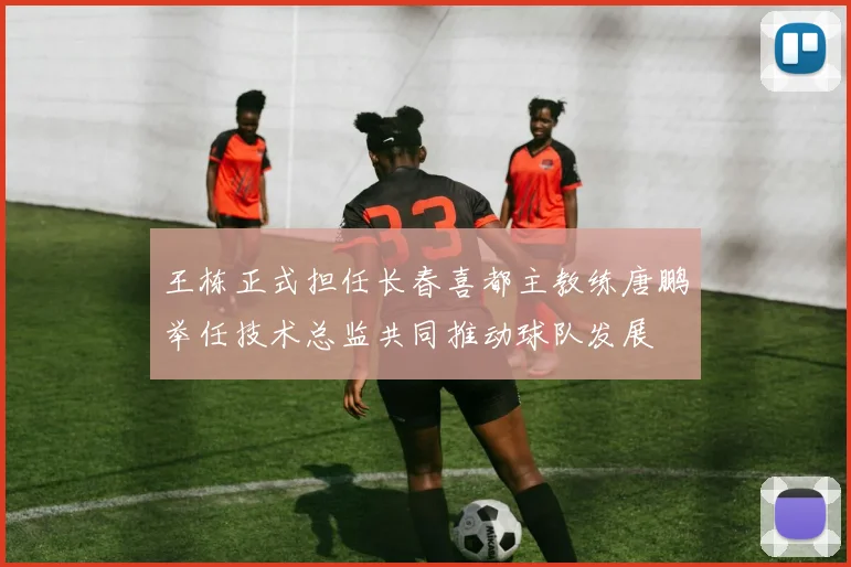 王栋正式担任长春喜都主教练唐鹏举任技术总监共同推动球队发展