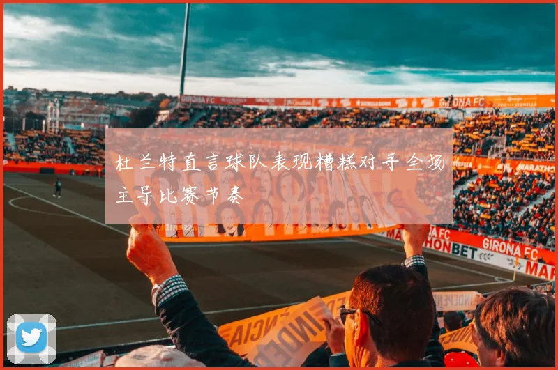 杜兰特直言球队表现糟糕对手全场主导比赛节奏