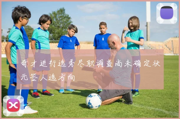 奇才进行选秀尽职调查尚未确定状元签人选方向