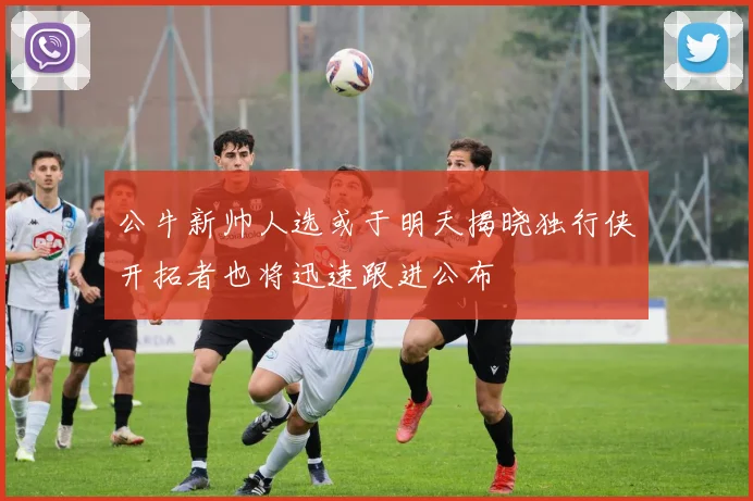 公牛新帅人选或于明天揭晓独行侠开拓者也将迅速跟进公布