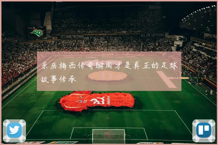 亲历梅西传奇瞬间才是真正的足球故事传承