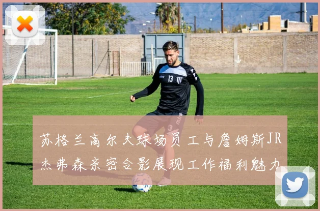 苏格兰高尔夫球场员工与詹姆斯JR杰弗森亲密合影展现工作福利魅力