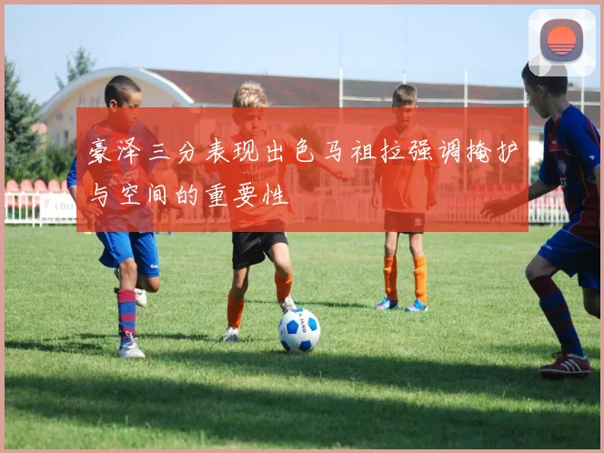 豪泽三分表现出色马祖拉强调掩护与空间的重要性