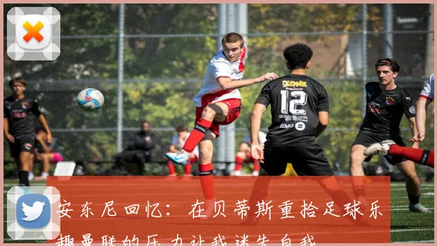 安东尼回忆：在贝蒂斯重拾足球乐趣曼联的压力让我迷失自我