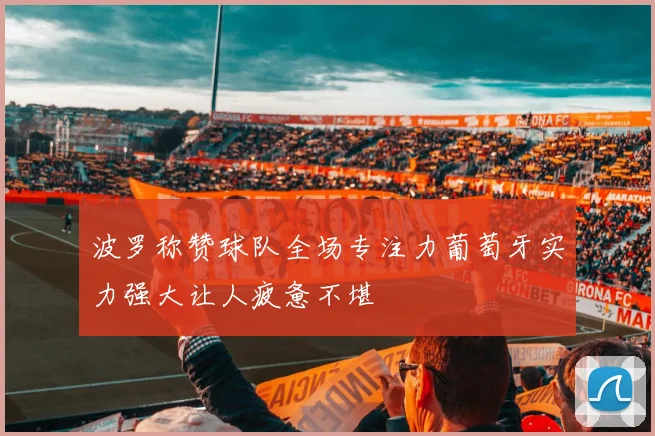 波罗称赞球队全场专注力葡萄牙实力强大让人疲惫不堪