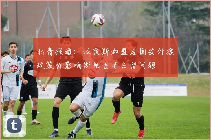 北青报道：拉莫斯加盟后国安外援政策将影响斯帕吉奇去留问题