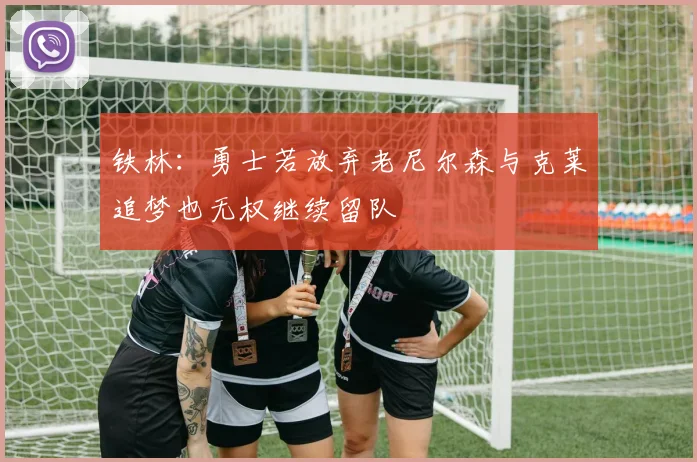 铁林：勇士若放弃老尼尔森与克莱追梦也无权继续留队
