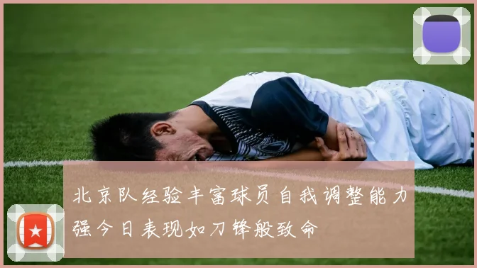 北京队经验丰富球员自我调整能力强今日表现如刀锋般致命
