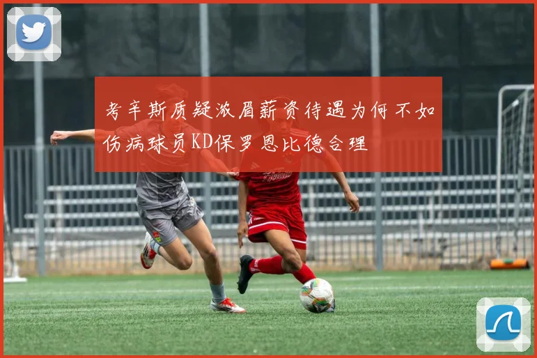 考辛斯质疑浓眉薪资待遇为何不如伤病球员KD保罗恩比德合理