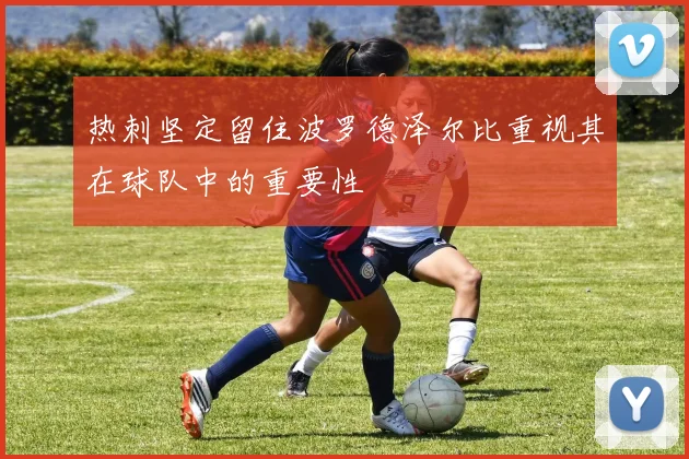 热刺坚定留住波罗德泽尔比重视其在球队中的重要性