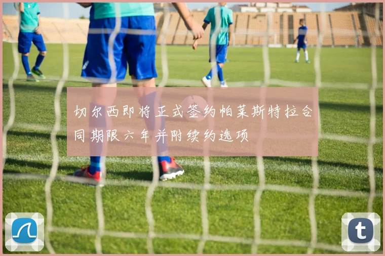 切尔西即将正式签约帕莱斯特拉合同期限六年并附续约选项
