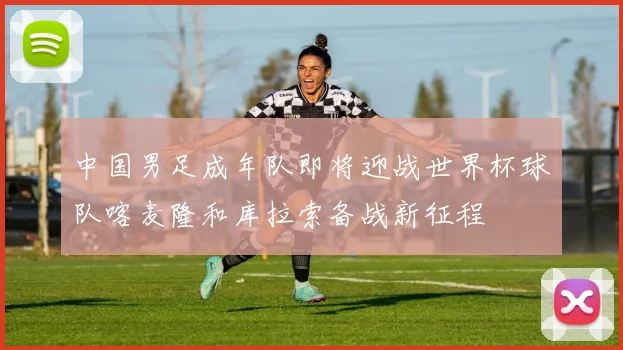 中国男足成年队即将迎战世界杯球队喀麦隆和库拉索备战新征程